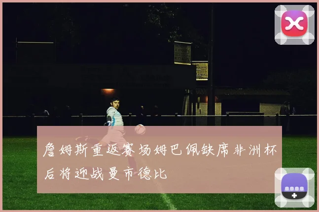 詹姆斯重返赛场姆巴佩缺席非洲杯后将迎战曼市德比