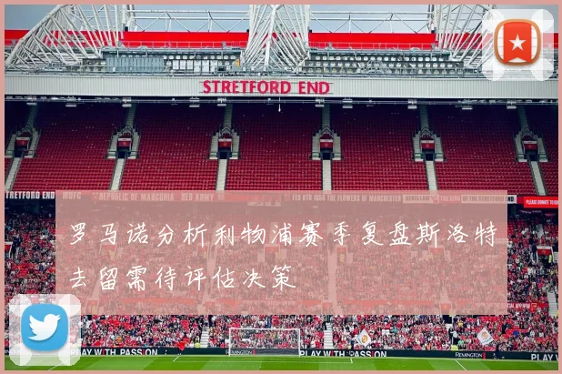 罗马诺分析利物浦赛季复盘斯洛特去留需待评估决策