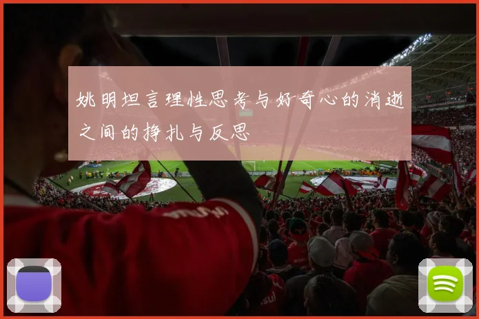 姚明坦言理性思考与好奇心的消逝之间的挣扎与反思