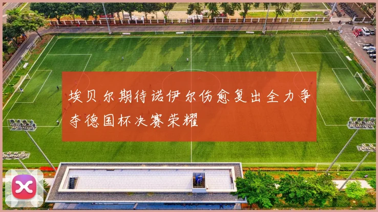 埃贝尔期待诺伊尔伤愈复出全力争夺德国杯决赛荣耀
