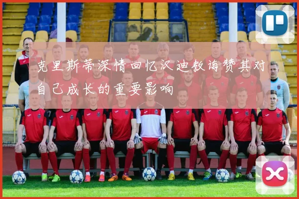 克里斯蒂深情回忆汉迪教诲赞其对自己成长的重要影响