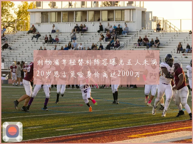 利物浦年轻替补阵容曝光五人未满20岁恩古莫哈身价高达2000万