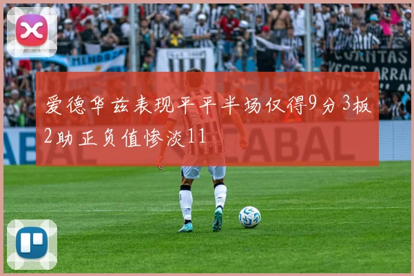爱德华兹表现平平半场仅得9分3板2助正负值惨淡11
