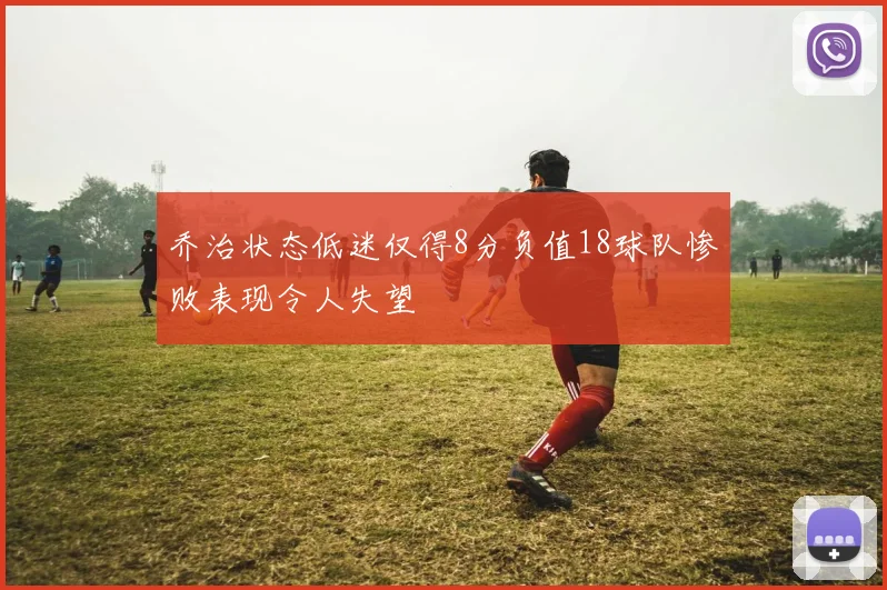 乔治状态低迷仅得8分负值18球队惨败表现令人失望