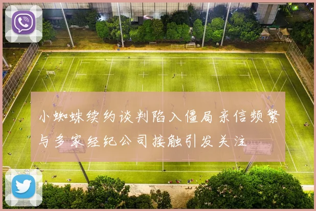 小蜘蛛续约谈判陷入僵局亲信频繁与多家经纪公司接触引发关注