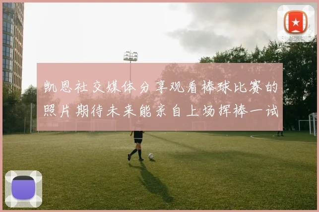 凯恩社交媒体分享观看棒球比赛的照片期待未来能亲自上场挥棒一试