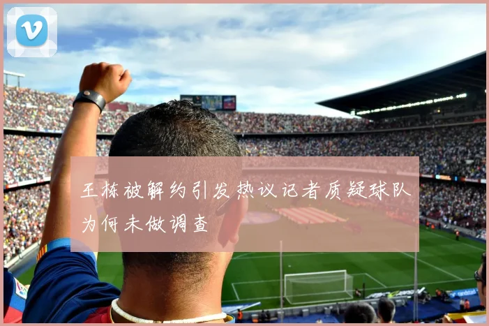 王栋被解约引发热议记者质疑球队为何未做调查