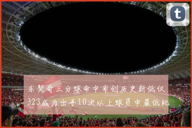 东契奇三分球命中率创历史新低仅323成为出手10次以上球员中最低纪录