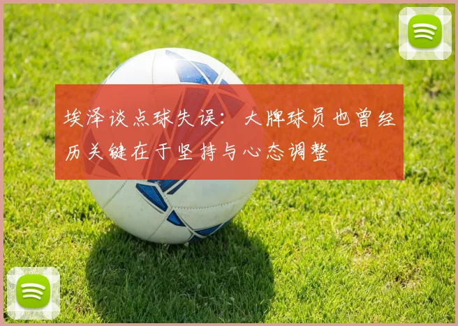 埃泽谈点球失误：大牌球员也曾经历关键在于坚持与心态调整