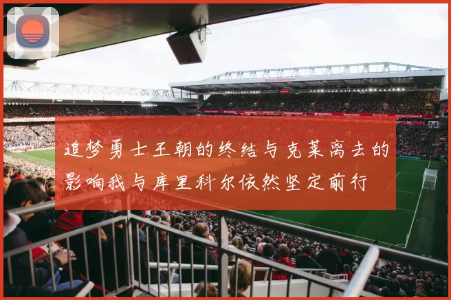 追梦勇士王朝的终结与克莱离去的影响我与库里科尔依然坚定前行
