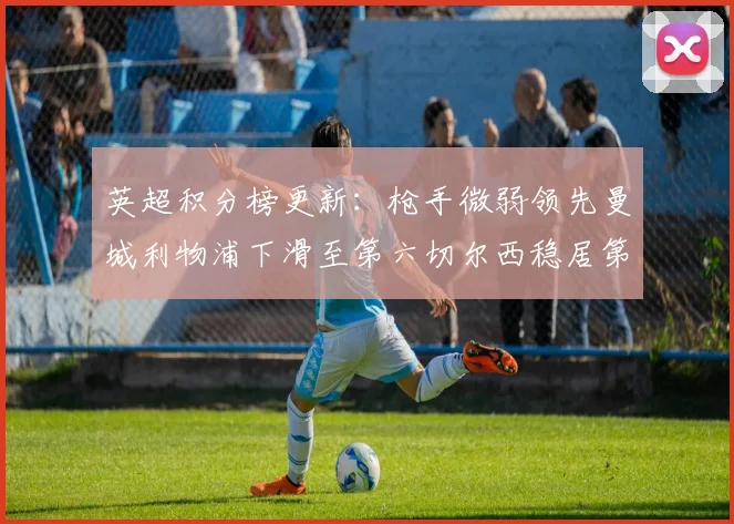 英超积分榜更新：枪手微弱领先曼城利物浦下滑至第六切尔西稳居第十